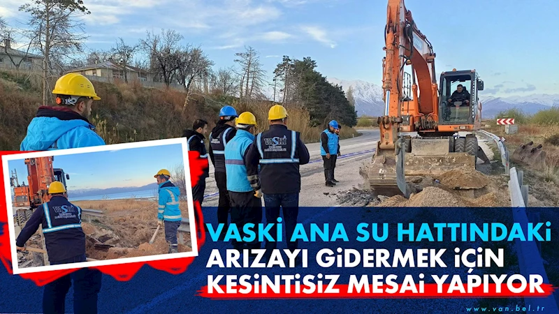 VASKİ ANA SU HATTINDAKİ ARIZAYI GİDERMEK İÇİN KESİNTİSİZ MESAİ YAPIYOR